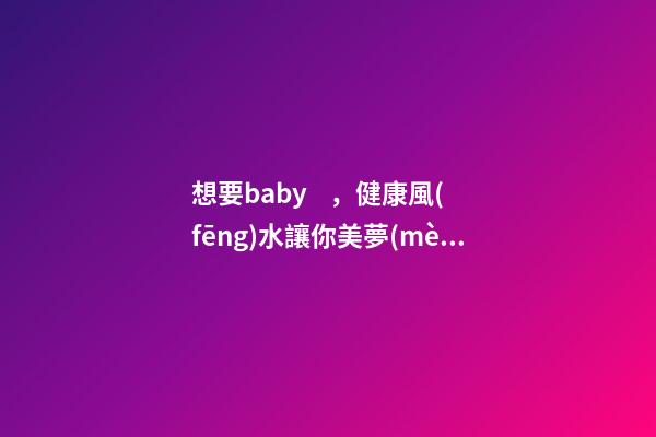 想要baby，健康風(fēng)水讓你美夢(mèng)成真